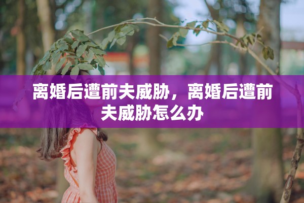离婚后遭前夫威胁，离婚后遭前夫威胁怎么办
