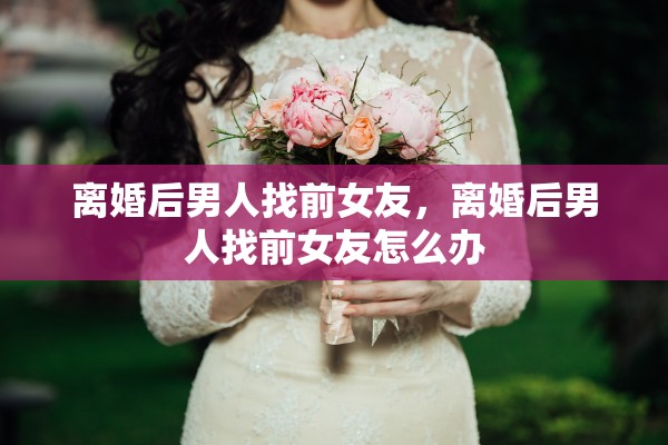 离婚后男人找前女友，离婚后男人找前女友怎么办