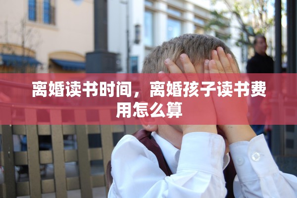 离婚读书时间，离婚孩子读书费用怎么算