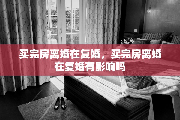 买完房离婚在复婚，买完房离婚在复婚有影响吗