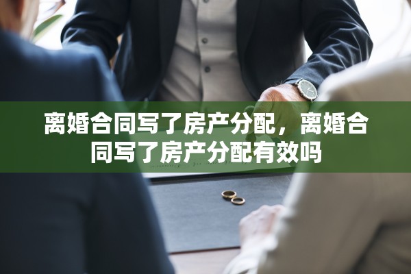 离婚合同写了房产分配，离婚合同写了房产分配有效吗