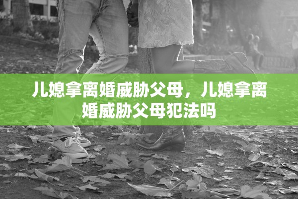 儿媳拿离婚威胁父母，儿媳拿离婚威胁父母犯法吗