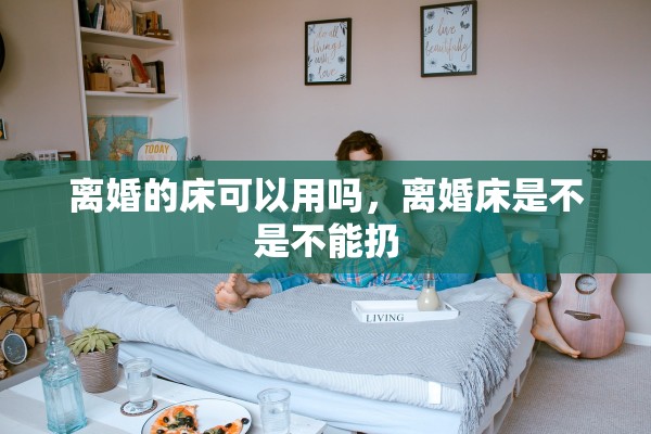 离婚的床可以用吗，离婚床是不是不能扔