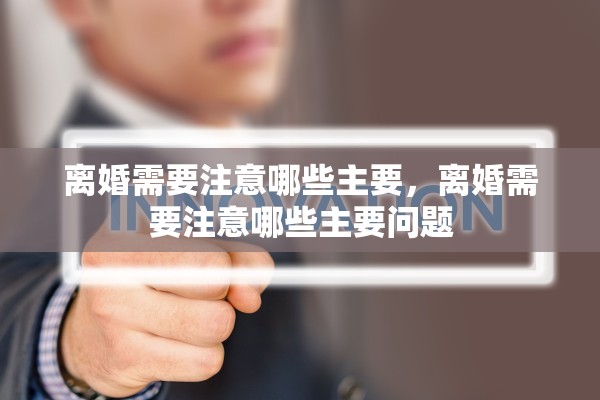 离婚需要注意哪些主要，离婚需要注意哪些主要问题