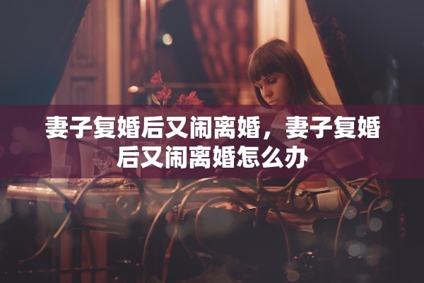 妻子复婚后又闹离婚，妻子复婚后又闹离婚怎么办