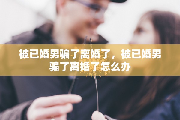 被已婚男骗了离婚了，被已婚男骗了离婚了怎么办