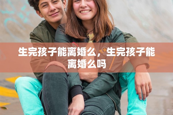 生完孩子能离婚么，生完孩子能离婚么吗