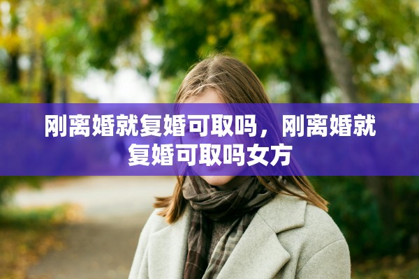 刚离婚就复婚可取吗，刚离婚就复婚可取吗女方