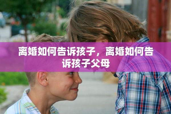 离婚如何告诉孩子，离婚如何告诉孩子父母
