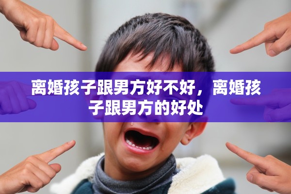 离婚孩子跟男方好不好，离婚孩子跟男方的好处