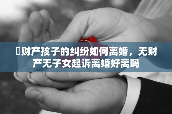 沒财产孩子的纠纷如何离婚，无财产无子女起诉离婚好离吗