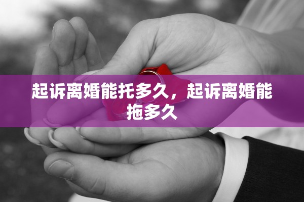 起诉离婚能托多久，起诉离婚能拖多久