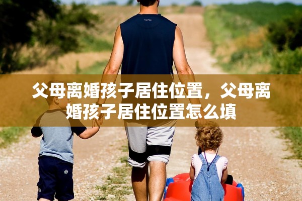 父母离婚孩子居住位置，父母离婚孩子居住位置怎么填