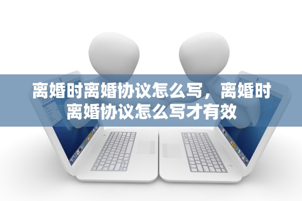离婚时离婚协议怎么写，离婚时离婚协议怎么写才有效