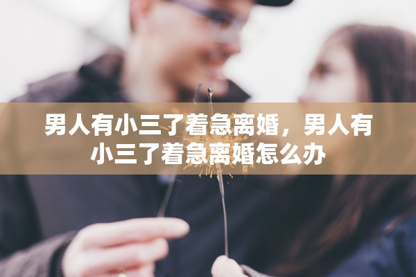 男人有小三了着急离婚，男人有小三了着急离婚怎么办