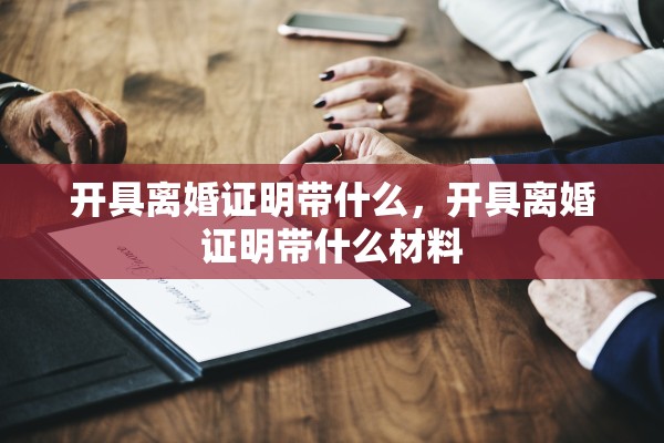 开具离婚证明带什么，开具离婚证明带什么材料