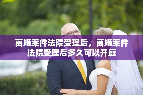 离婚案件法院受理后，离婚案件法院受理后多久可以开庭