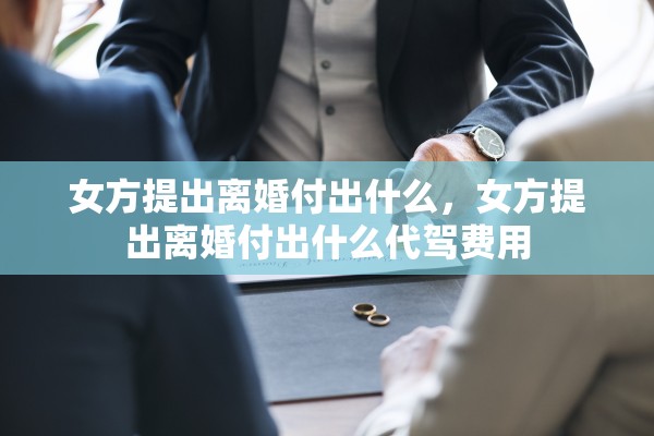 女方提出离婚付出什么，女方提出离婚付出什么代驾费用