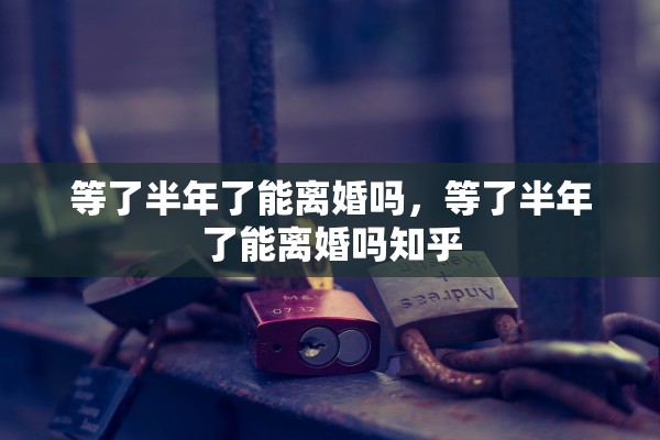 等了半年了能离婚吗，等了半年了能离婚吗知乎