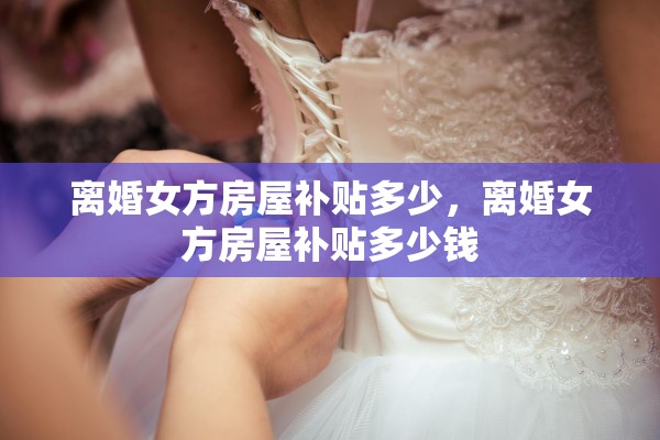 离婚女方房屋补贴多少，离婚女方房屋补贴多少钱