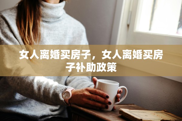 女人离婚买房子，女人离婚买房子补助政策