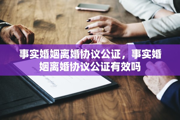 事实婚姻离婚协议公证，事实婚姻离婚协议公证有效吗