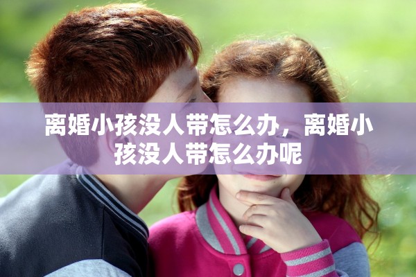 离婚小孩没人带怎么办，离婚小孩没人带怎么办呢