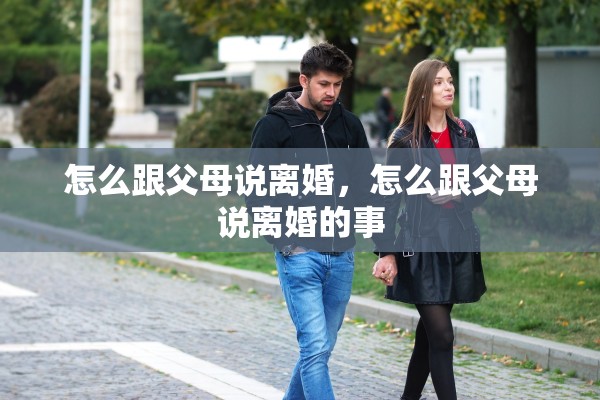怎么跟父母说离婚，怎么跟父母说离婚的事