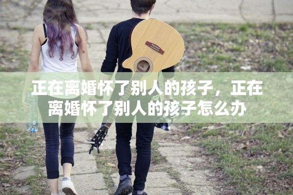 正在离婚怀了别人的孩子，正在离婚怀了别人的孩子怎么办