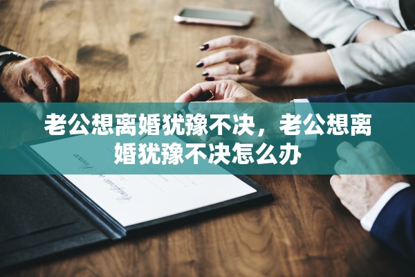 老公想离婚犹豫不决，老公想离婚犹豫不决怎么办