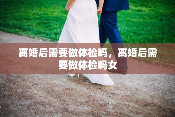 离婚后需要做体检吗，离婚后需要做体检吗女