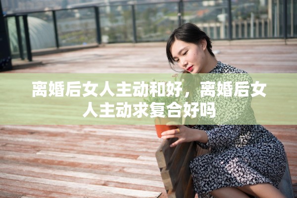 离婚后女人主动和好，离婚后女人主动求复合好吗