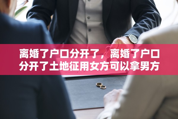 离婚了户口分开了，离婚了户口分开了土地征用女方可以拿男方补偿款吗