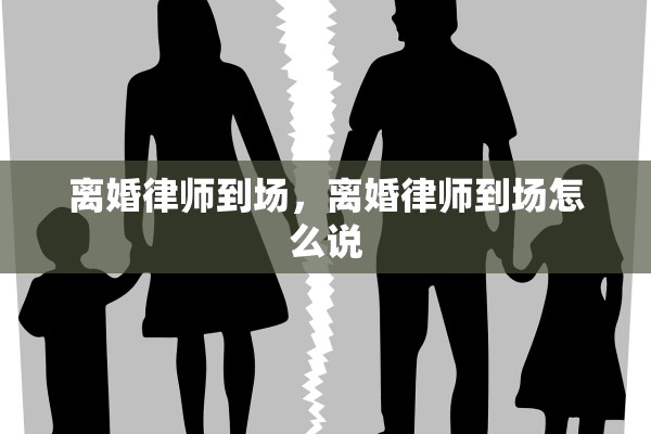 离婚律师到场，离婚律师到场怎么说