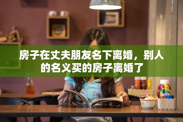 房子在丈夫朋友名下离婚，别人的名义买的房子离婚了