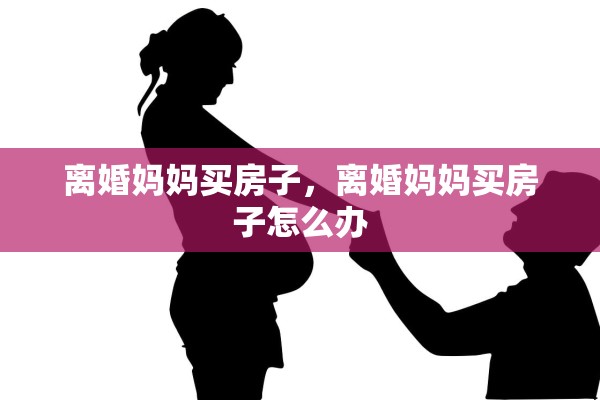离婚妈妈买房子，离婚妈妈买房子怎么办