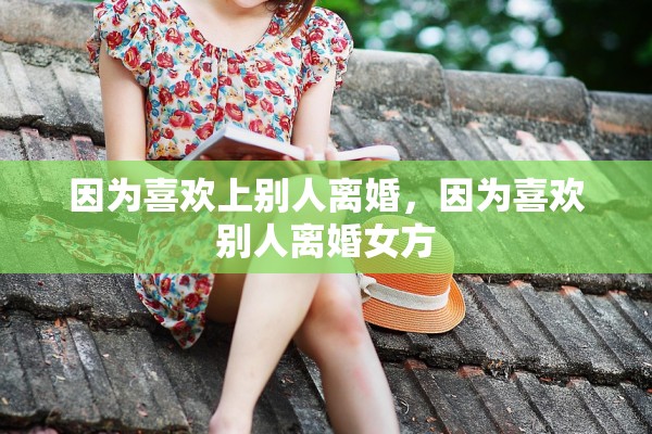 因为喜欢上别人离婚，因为喜欢别人离婚女方