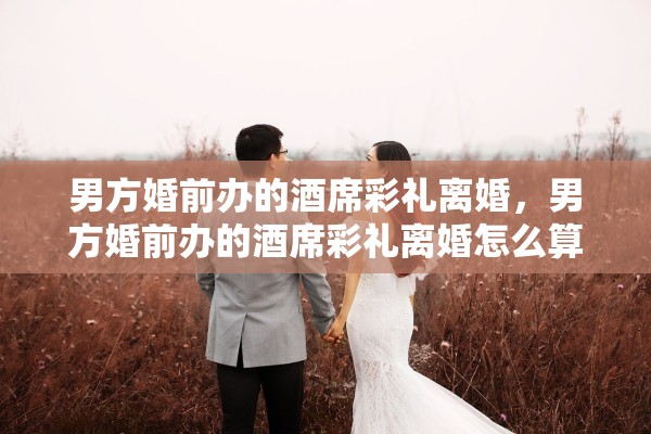 男方婚前办的酒席彩礼离婚，男方婚前办的酒席彩礼离婚怎么算