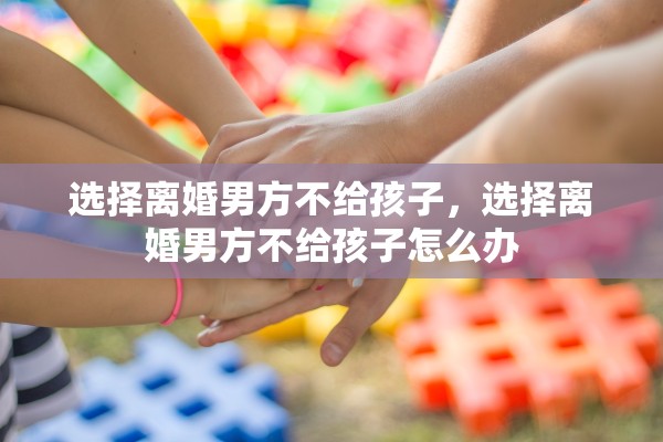 选择离婚男方不给孩子，选择离婚男方不给孩子怎么办