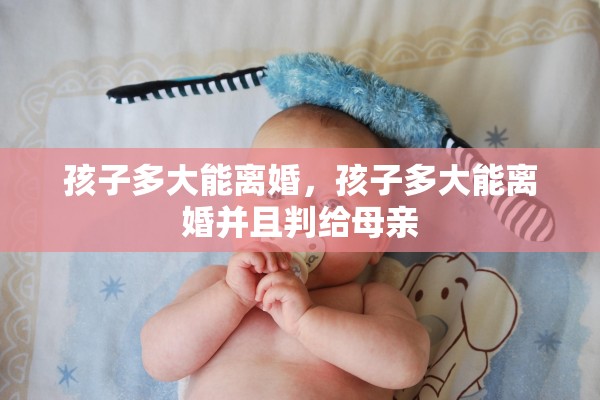 孩子多大能离婚，孩子多大能离婚并且判给母亲