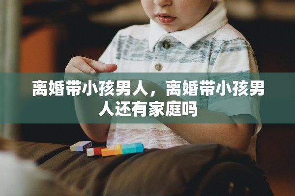 离婚带小孩男人，离婚带小孩男人还有家庭吗