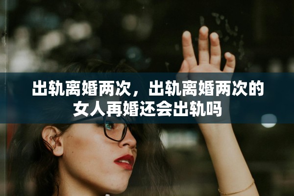 出轨离婚两次，出轨离婚两次的女人再婚还会出轨吗