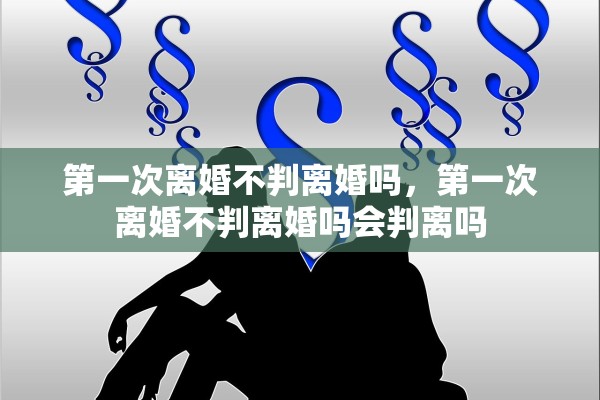 第一次离婚不判离婚吗，第一次离婚不判离婚吗会判离吗