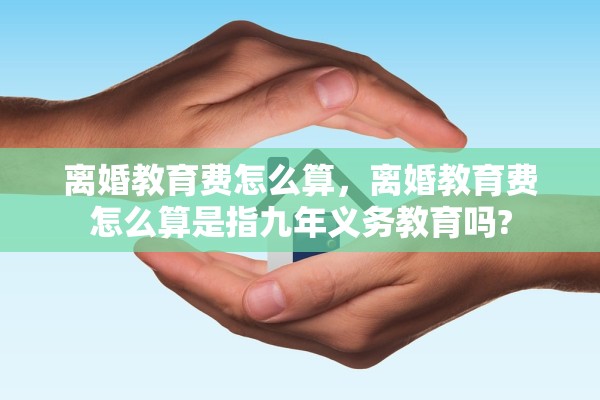 离婚教育费怎么算，离婚教育费怎么算是指九年义务教育吗?