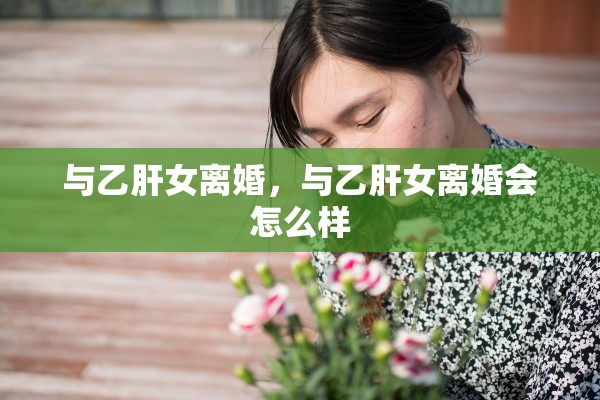 与乙肝女离婚，与乙肝女离婚会怎么样