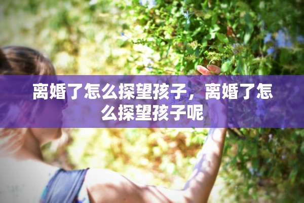 离婚了怎么探望孩子，离婚了怎么探望孩子呢