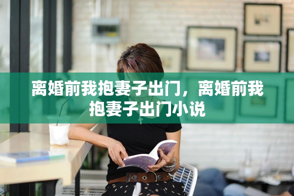 离婚前我抱妻子出门，离婚前我抱妻子出门小说
