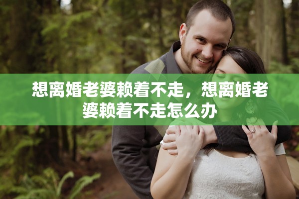 想离婚老婆赖着不走，想离婚老婆赖着不走怎么办