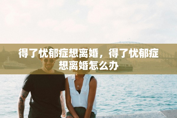 得了忧郁症想离婚，得了忧郁症想离婚怎么办