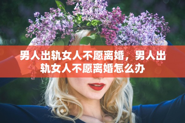 男人出轨女人不愿离婚，男人出轨女人不愿离婚怎么办